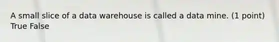 A small slice of a data warehouse is called a data mine. (1 point) True False