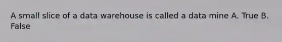 A small slice of a data warehouse is called a data mine A. True B. False