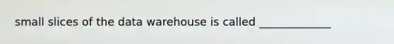 small slices of the data warehouse is called _____________