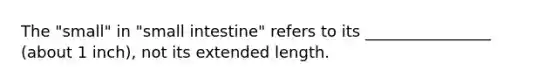 The "small" in "small intestine" refers to its ________________ (about 1 inch), not its extended length.