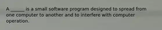 A ______ is a small software program designed to spread from one computer to another and to interfere with computer operation.