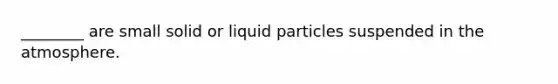 ________ are small solid or liquid particles suspended in the atmosphere.