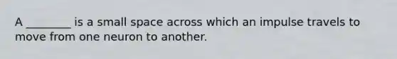 A ________ is a small space across which an impulse travels to move from one neuron to another.