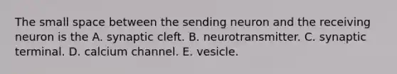 The small space between the sending neuron and the receiving neuron is the A. synaptic cleft. B. neurotransmitter. C. synaptic terminal. D. calcium channel. E. vesicle.