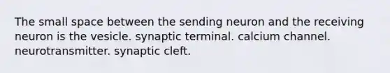 The small space between the sending neuron and the receiving neuron is the vesicle. synaptic terminal. calcium channel. neurotransmitter. synaptic cleft.