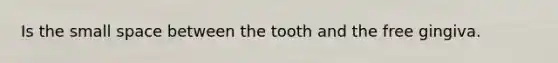 Is the small space between the tooth and the free gingiva.