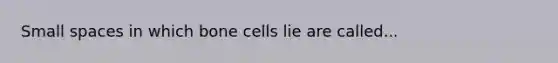 Small spaces in which bone cells lie are called...