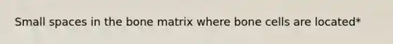 Small spaces in the bone matrix where bone cells are located*