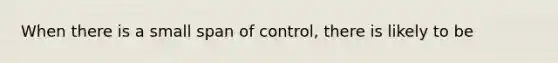 When there is a small span of control, there is likely to be