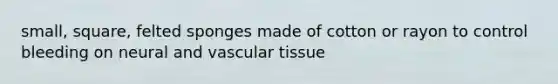 small, square, felted sponges made of cotton or rayon to control bleeding on neural and <a href='https://www.questionai.com/knowledge/k1HVFq17mo-vascular-tissue' class='anchor-knowledge'>vascular tissue</a>