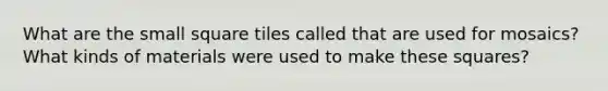 What are the small square tiles called that are used for mosaics? What kinds of materials were used to make these squares?