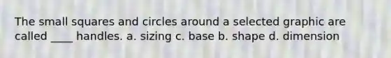 The small squares and circles around a selected graphic are called ____ handles. a. sizing c. base b. shape d. dimension