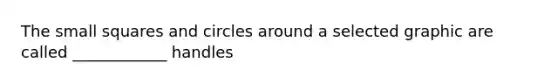The small squares and circles around a selected graphic are called ____________ handles