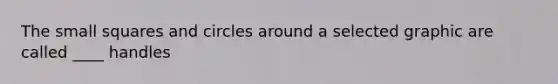 The small squares and circles around a selected graphic are called ____ handles