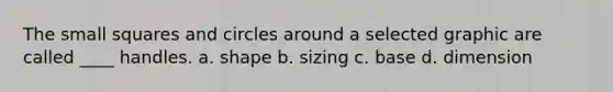 The small squares and circles around a selected graphic are called ____ handles. a. shape b. sizing c. base d. dimension