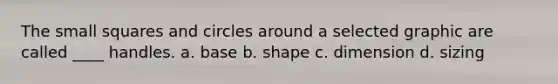 The small squares and circles around a selected graphic are called ____ handles. a. base b. shape c. dimension d. sizing