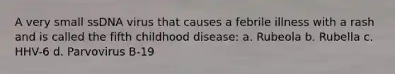 A very small ssDNA virus that causes a febrile illness with a rash and is called the fifth childhood disease: a. Rubeola b. Rubella c. HHV-6 d. Parvovirus B-19