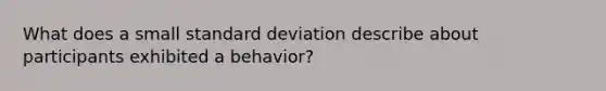 What does a small <a href='https://www.questionai.com/knowledge/kqGUr1Cldy-standard-deviation' class='anchor-knowledge'>standard deviation</a> describe about participants exhibited a behavior?