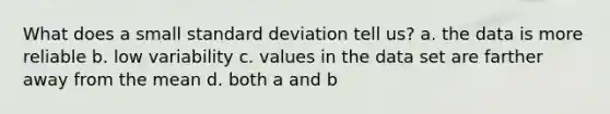 What does a small standard deviation tell us? a. the data is more reliable b. low variability c. values in the data set are farther away from the mean d. both a and b