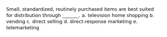 Small, standardized, routinely purchased items are best suited for distribution through _______. a. television home shopping b. vending c. direct selling d. direct-response marketing e. telemarketing