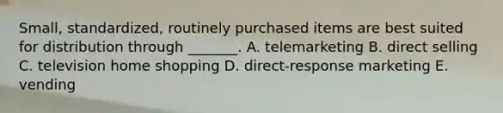 Small, standardized, routinely purchased items are best suited for distribution through _______. A. telemarketing B. direct selling C. television home shopping D. direct-response marketing E. vending