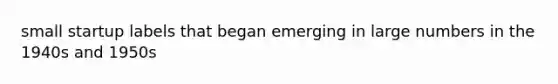 small startup labels that began emerging in large numbers in the 1940s and 1950s