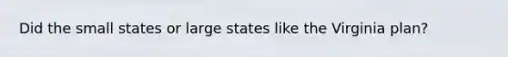 Did the small states or large states like the Virginia plan?