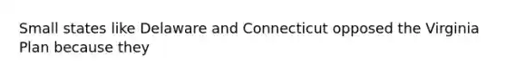 Small states like Delaware and Connecticut opposed the Virginia Plan because they