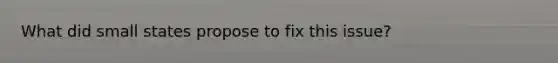 What did small states propose to fix this issue?