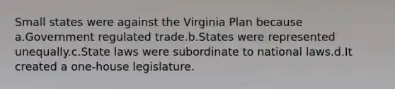 Small states were against the Virginia Plan because a.Government regulated trade.b.States were represented unequally.c.State laws were subordinate to national laws.d.It created a one-house legislature.