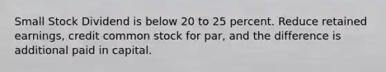 Small Stock Dividend is below 20 to 25 percent. Reduce retained earnings, credit common stock for par, and the difference is additional paid in capital.