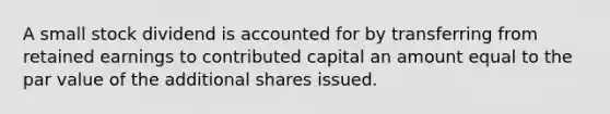 A small stock dividend is accounted for by transferring from retained earnings to contributed capital an amount equal to the par value of the additional shares issued.