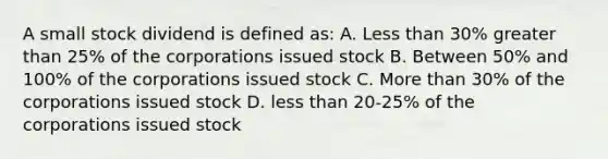 A small stock dividend is defined as: A. Less than 30% greater than 25% of the corporations issued stock B. Between 50% and 100% of the corporations issued stock C. More than 30% of the corporations issued stock D. less than 20-25% of the corporations issued stock