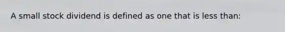 A small stock dividend is defined as one that is less than: