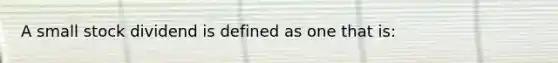 A small stock dividend is defined as one that is: