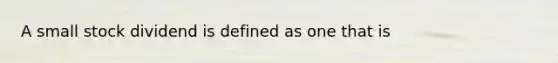 A small stock dividend is defined as one that is