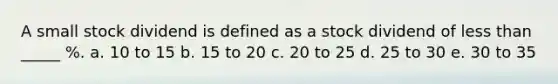 A small stock dividend is defined as a stock dividend of less than _____ %. a. 10 to 15 b. 15 to 20 c. 20 to 25 d. 25 to 30 e. 30 to 35