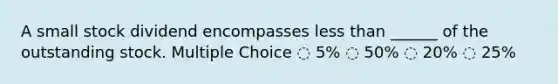 A small stock dividend encompasses <a href='https://www.questionai.com/knowledge/k7BtlYpAMX-less-than' class='anchor-knowledge'>less than</a> ______ of the outstanding stock. Multiple Choice ◌ 5% ◌ 50% ◌ 20% ◌ 25%