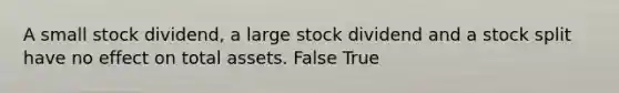 A small stock dividend, a large stock dividend and a stock split have no effect on total assets. False True