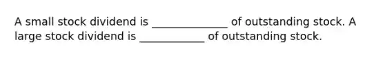 A small stock dividend is ______________ of outstanding stock. A large stock dividend is ____________ of outstanding stock.