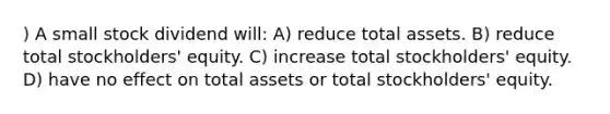 ) A small stock dividend will: A) reduce total assets. B) reduce total stockholders' equity. C) increase total stockholders' equity. D) have no effect on total assets or total stockholders' equity.