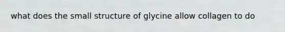 what does the small structure of glycine allow collagen to do