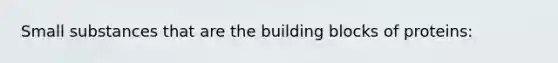 Small substances that are the building blocks of proteins: