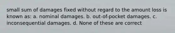 small sum of damages fixed without regard to the amount loss is known as: a. nominal damages. b. out-of-pocket damages. c. inconsequential damages. d. None of these are correct