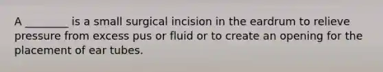 A ________ is a small surgical incision in the eardrum to relieve pressure from excess pus or fluid or to create an opening for the placement of ear tubes.