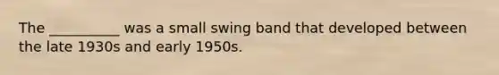 The __________ was a small swing band that developed between the late 1930s and early 1950s.