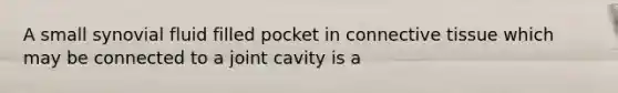 A small synovial fluid filled pocket in connective tissue which may be connected to a joint cavity is a