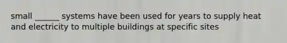 small ______ systems have been used for years to supply heat and electricity to multiple buildings at specific sites