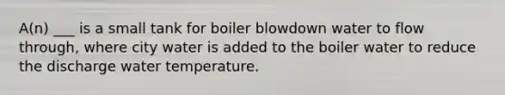 A(n) ___ is a small tank for boiler blowdown water to flow through, where city water is added to the boiler water to reduce the discharge water temperature.