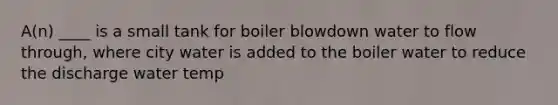 A(n) ____ is a small tank for boiler blowdown water to flow through, where city water is added to the boiler water to reduce the discharge water temp